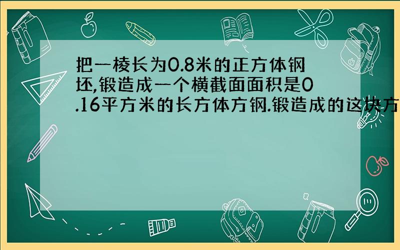 把一棱长为0.8米的正方体钢坯,锻造成一个横截面面积是0.16平方米的长方体方钢.锻造成的这块方钢长多少米?（方程解）