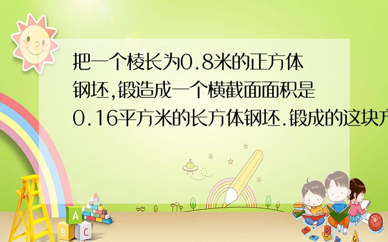 把一个棱长为0.8米的正方体钢坯,锻造成一个横截面面积是0.16平方米的长方体钢坯.锻成的这块方钢长多少米