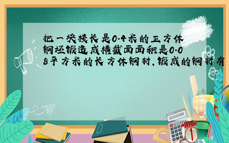 把一块棱长是0.4米的正方体钢坯锻造成横截面面积是0.08平方米的长方体钢材,锻成的钢材有多长