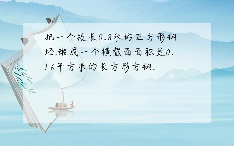 把一个棱长0.8米的正方形钢坯,锻成一个横截面面积是0.16平方米的长方形方钢.