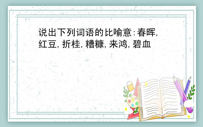 说出下列词语的比喻意:春晖,红豆,折桂,糟糠,来鸿,碧血