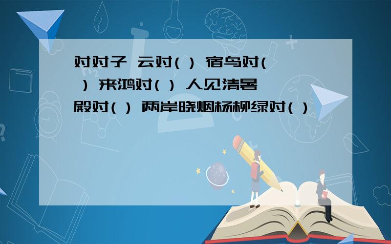 对对子 云对( ) 宿鸟对( ) 来鸿对( ) 人见清暑殿对( ) 两岸晓烟杨柳绿对( )