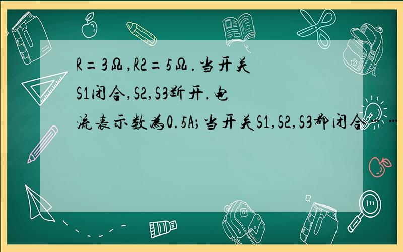 R=3Ω,R2=5Ω.当开关S1闭合,S2,S3断开.电流表示数为0.5A；当开关S1,S2,S3都闭合……