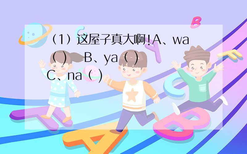 （1）这屋子真大啊!A、wa（ )　 B、ya（ )　 C、na（ )