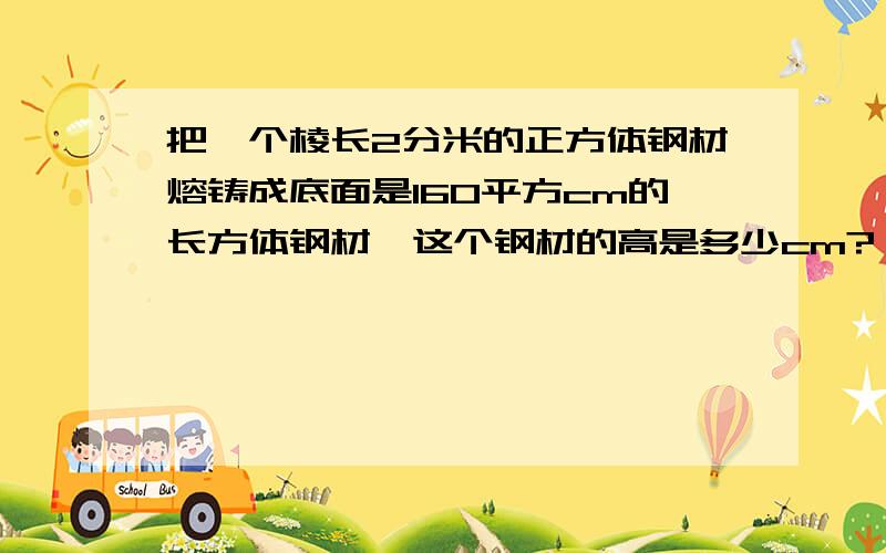 把一个棱长2分米的正方体钢材熔铸成底面是160平方cm的长方体钢材,这个钢材的高是多少cm?