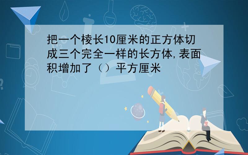 把一个棱长10厘米的正方体切成三个完全一样的长方体,表面积增加了（）平方厘米