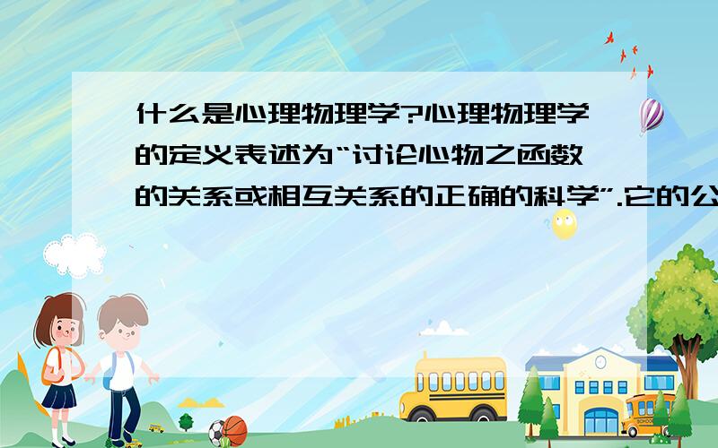 什么是心理物理学?心理物理学的定义表述为“讨论心物之函数的关系或相互关系的正确的科学”.它的公式为：S=KlogR（S代