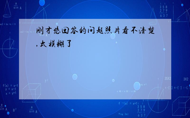 刚才您回答的问题照片看不清楚,太模糊了