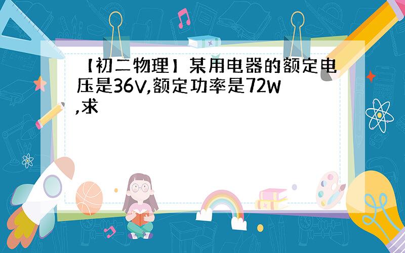 【初二物理】某用电器的额定电压是36V,额定功率是72W,求