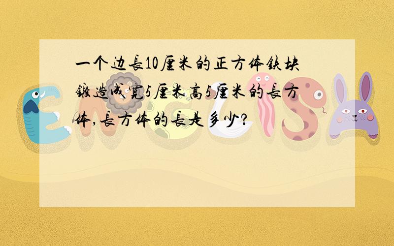 一个边长10厘米的正方体铁块锻造成宽5厘米高5厘米的长方体,长方体的长是多少?