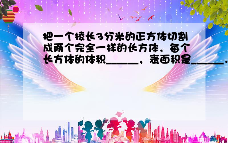 把一个棱长3分米的正方体切割成两个完全一样的长方体，每个长方体的体积______，表面积是______．