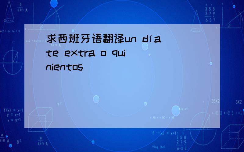 求西班牙语翻译un día te extra o quinientos