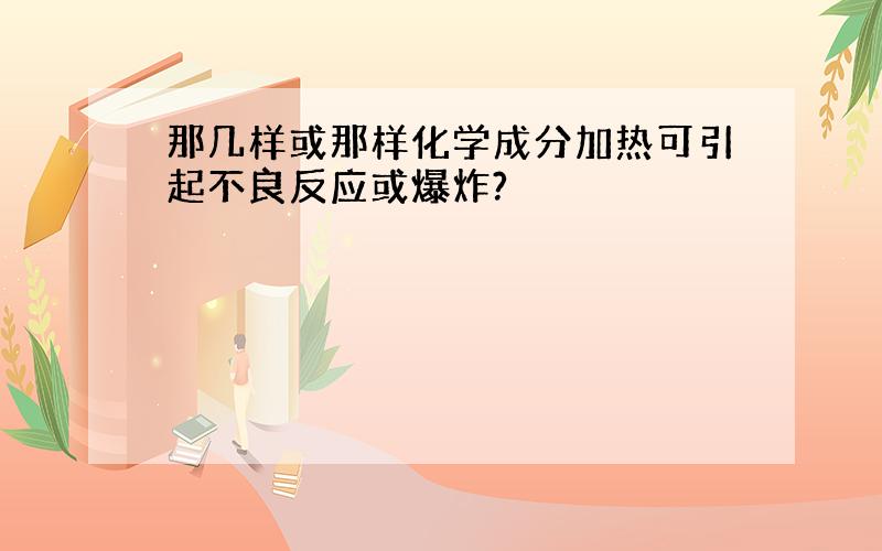 那几样或那样化学成分加热可引起不良反应或爆炸?