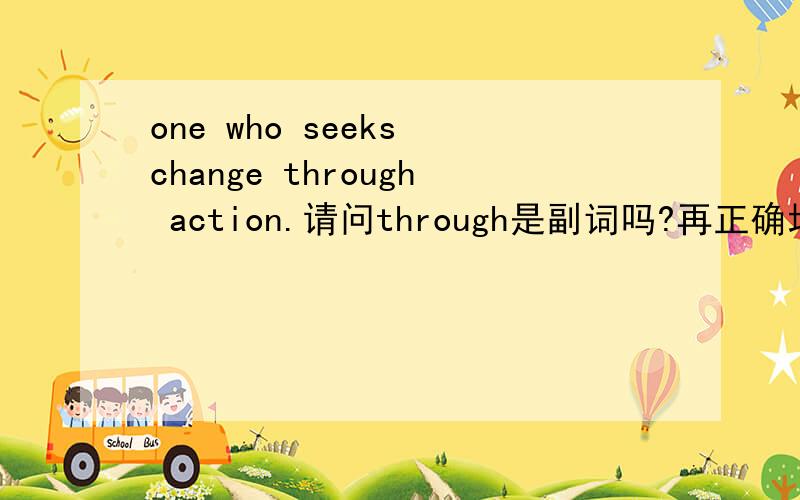 one who seeks change through action.请问through是副词吗?再正确地翻译句子.