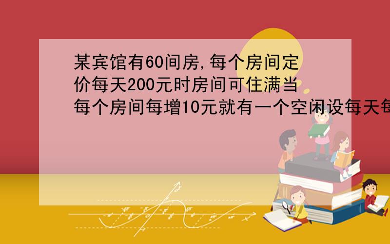 某宾馆有60间房,每个房间定价每天200元时房间可住满当每个房间每增10元就有一个空闲设每天每个房间每天定价增加x(x为