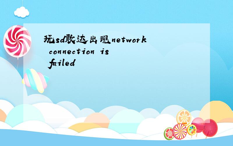 玩sd敢达出现network connection is failed