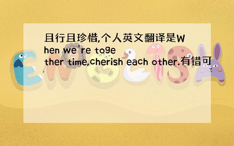 且行且珍惜,个人英文翻译是When we're together time,cherish each other.有错可