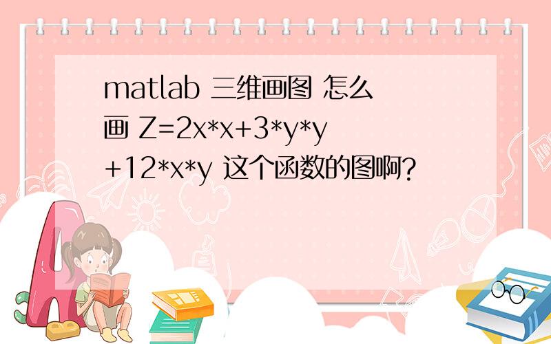 matlab 三维画图 怎么画 Z=2x*x+3*y*y+12*x*y 这个函数的图啊?