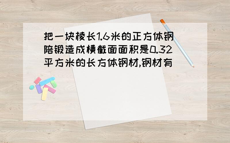 把一块棱长1.6米的正方体钢陪锻造成横截面面积是0.32平方米的长方体钢材,钢材有