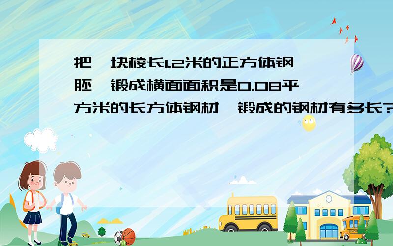 把一块棱长1.2米的正方体钢胚,锻成横面面积是0.08平方米的长方体钢材,锻成的钢材有多长?(用方程解答)