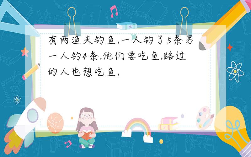 有两渔夫钓鱼,一人钓了5条另一人钓4条,他们要吃鱼,路过的人也想吃鱼,