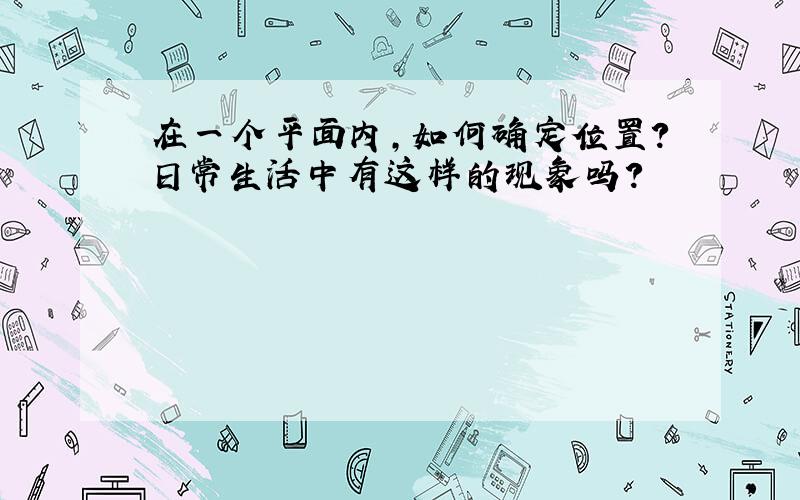 在一个平面内,如何确定位置?日常生活中有这样的现象吗?