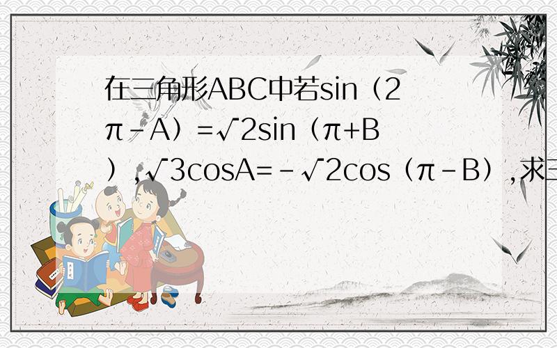 在三角形ABC中若sin（2π-A）=√2sin（π+B）,√3cosA=-√2cos（π-B）,求三角形的三个角