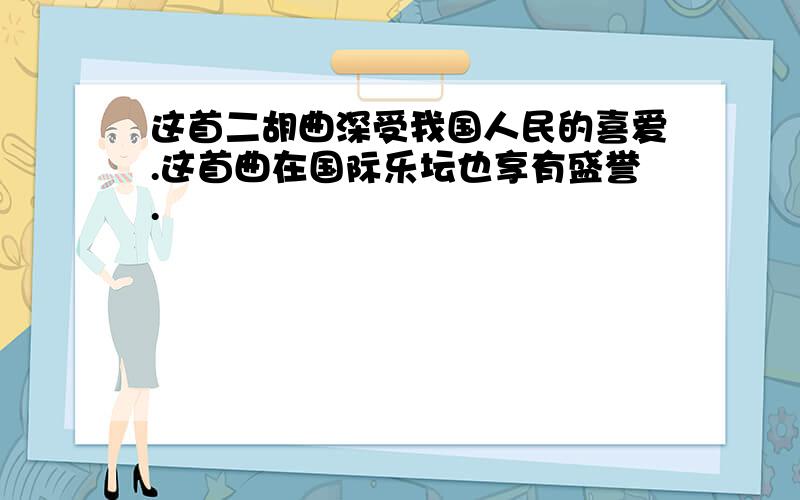 这首二胡曲深受我国人民的喜爱.这首曲在国际乐坛也享有盛誉.