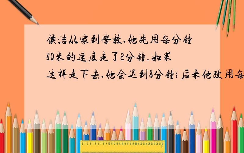 侯洁从家到学校,他先用每分钟50米的速度走了2分钟.如果这样走下去,他会迟到8分钟；后来他改用每分钟60