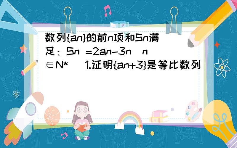 数列{an}的前n项和Sn满足：Sn =2an-3n（n∈N*） 1.证明{an+3}是等比数列