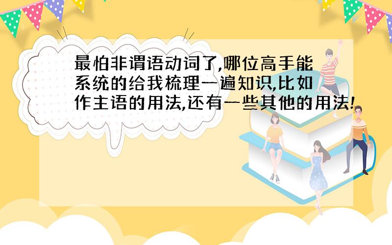 最怕非谓语动词了,哪位高手能系统的给我梳理一遍知识,比如作主语的用法,还有一些其他的用法!