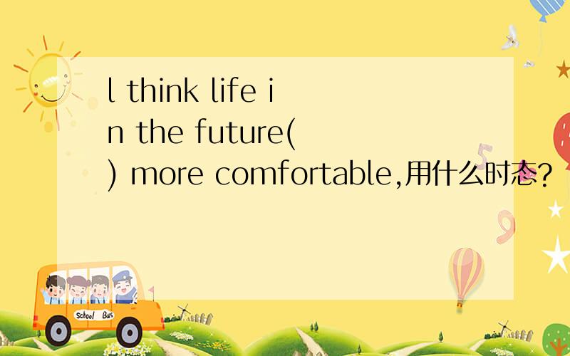 l think life in the future( ) more comfortable,用什么时态?