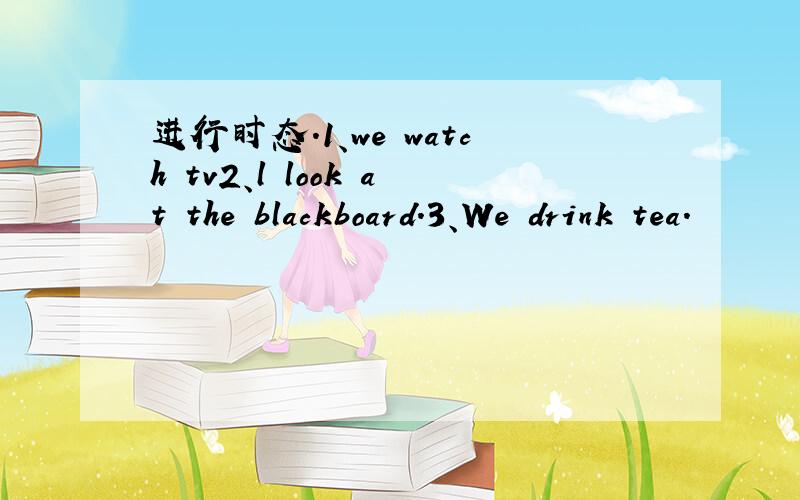 进行时态.1、we watch tv2、l look at the blackboard.3、We drink tea.