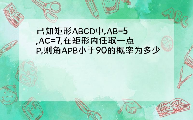 已知矩形ABCD中,AB=5,AC=7,在矩形内任取一点P,则角APB小于90的概率为多少