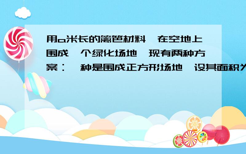 用a米长的篱笆材料,在空地上围成一个绿化场地,现有两种方案：一种是围成正方形场地,设其面积为S1；另一