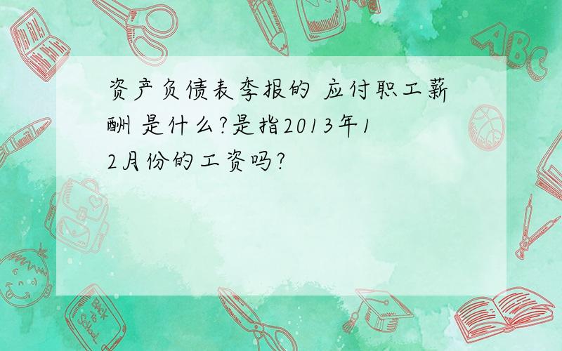 资产负债表季报的 应付职工薪酬 是什么?是指2013年12月份的工资吗?