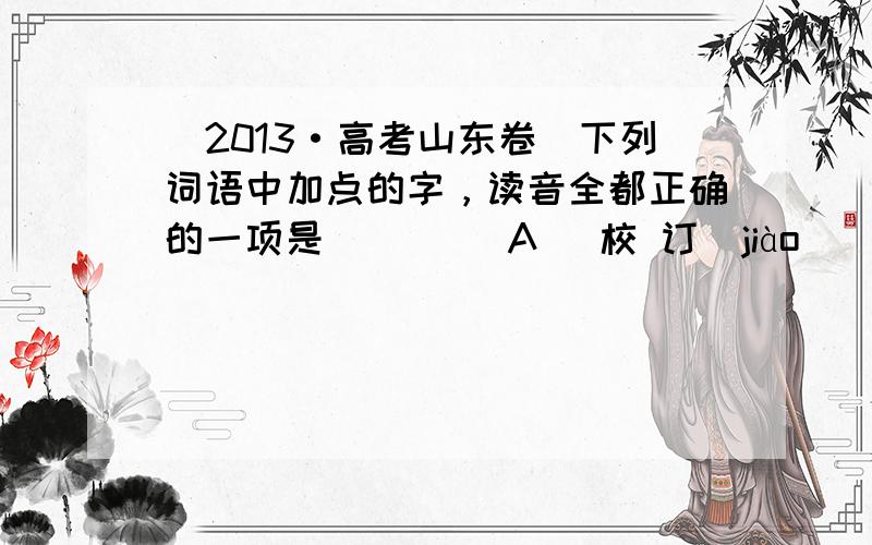 (2013·高考山东卷)下列词语中加点的字，读音全都正确的一项是(　　) A． 校 订(jiào)　　　　 戛 然(ji