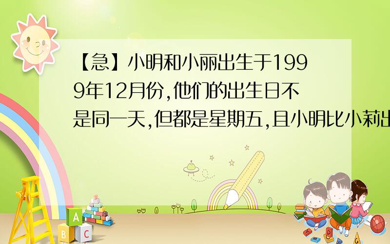 【急】小明和小丽出生于1999年12月份,他们的出生日不是同一天,但都是星期五,且小明比小莉出生早,两人