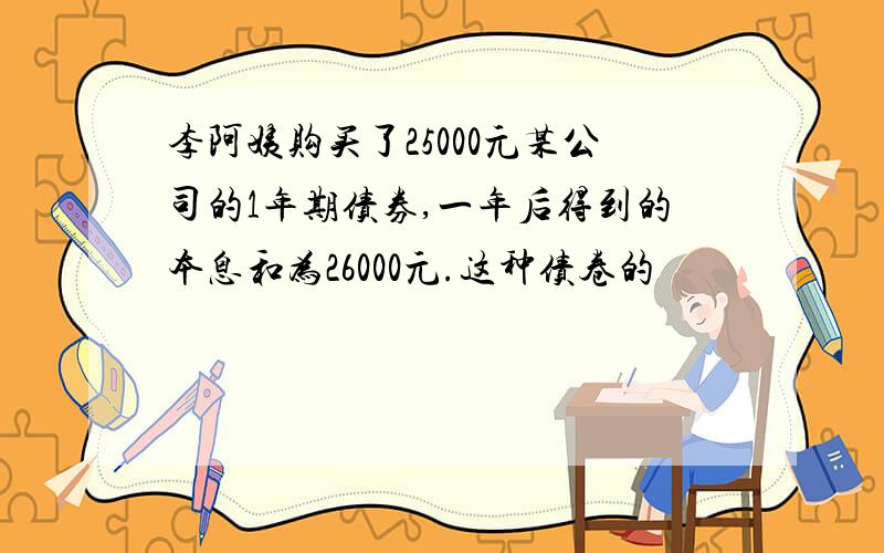 李阿姨购买了25000元某公司的1年期债券,一年后得到的本息和为26000元.这种债卷的