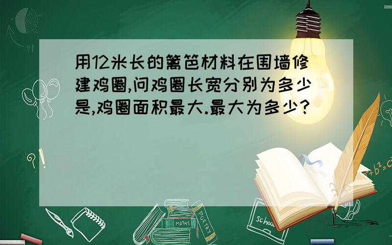 用12米长的篱笆材料在围墙修建鸡圈,问鸡圈长宽分别为多少是,鸡圈面积最大.最大为多少?