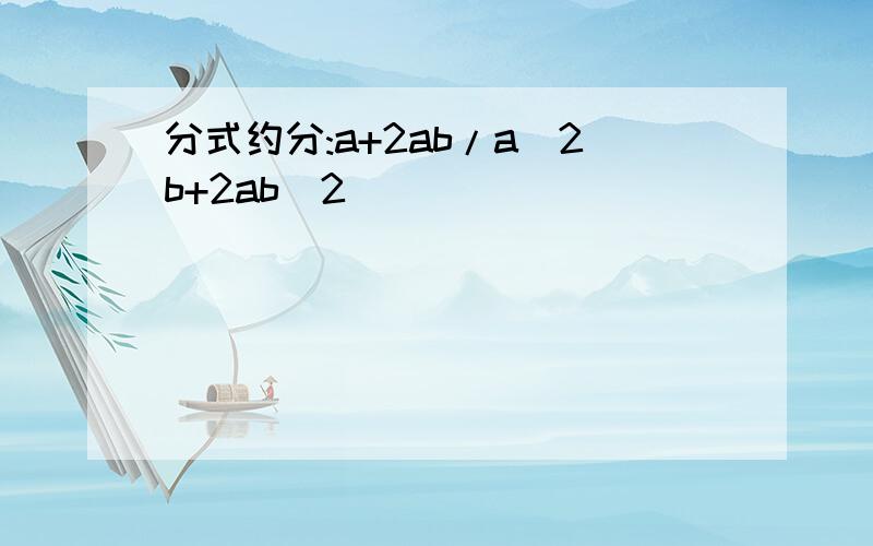 分式约分:a+2ab/a^2b+2ab^2