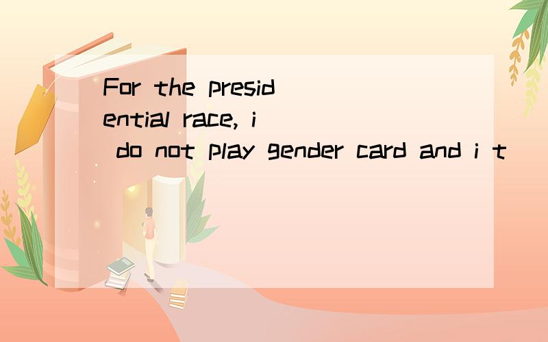 For the presidential race, i do not play gender card and i t