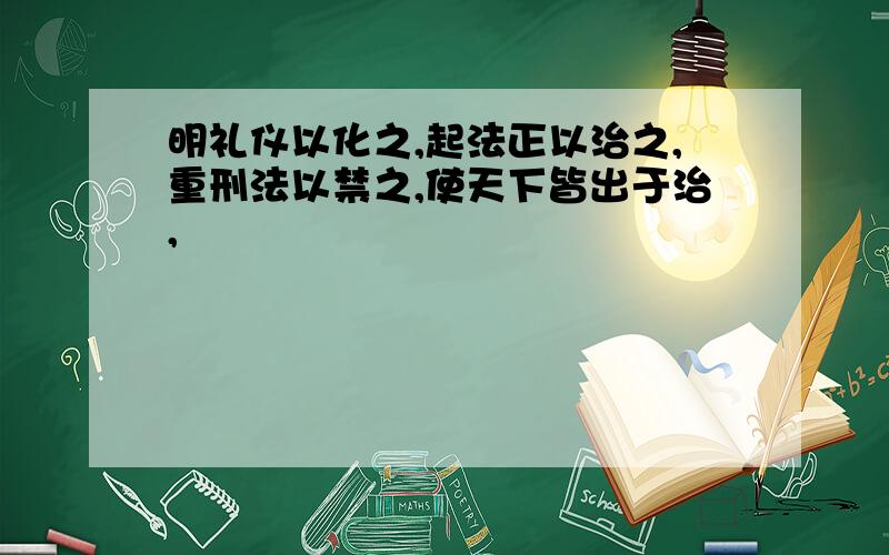 明礼仪以化之,起法正以治之,重刑法以禁之,使天下皆出于治,