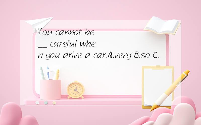 You cannot be __ careful when you drive a car.A.very B.so C.