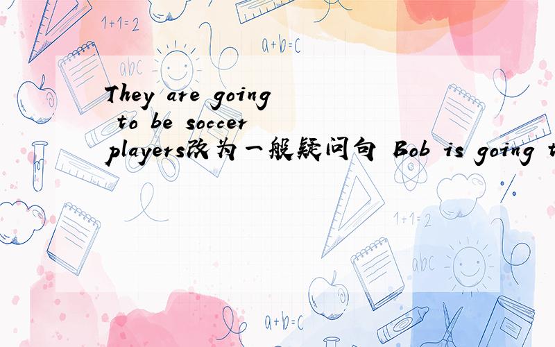 They are going to be soccer players改为一般疑问句 Bob is going to b