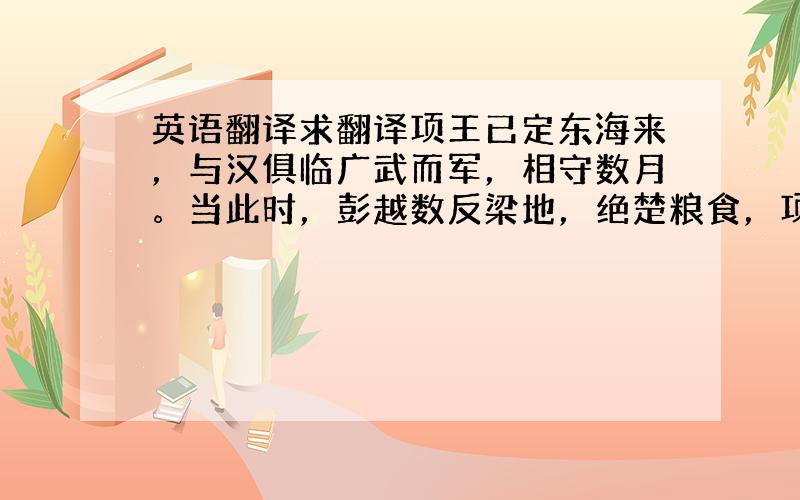 英语翻译求翻译项王已定东海来，与汉俱临广武而军，相守数月。当此时，彭越数反梁地，绝楚粮食，项王患之。为高俎，置太公其上，