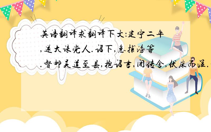 英语翻译求翻译下文：建宁二年,遂大诛党人.诏下,急捕滂等.督邮吴道至县,抱诏书,闭传舍,伏床而泣.滂闻之,曰：“必为我也