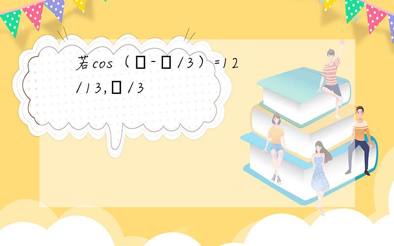 若cos（α-π/3）=12/13,π/3