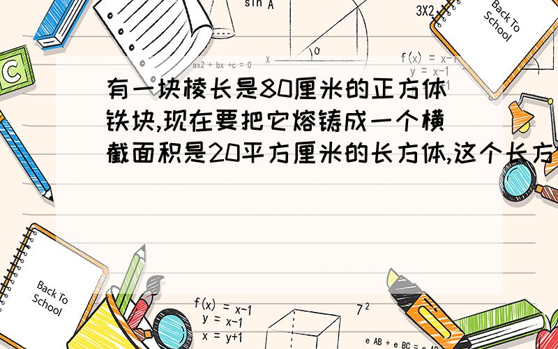 有一块棱长是80厘米的正方体铁块,现在要把它熔铸成一个横截面积是20平方厘米的长方体,这个长方体的长是多少厘米?