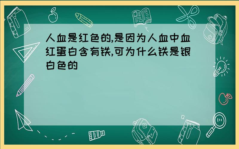 人血是红色的,是因为人血中血红蛋白含有铁,可为什么铁是银白色的